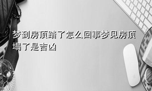 梦到房顶踏了怎么回事梦见房顶塌了是吉凶