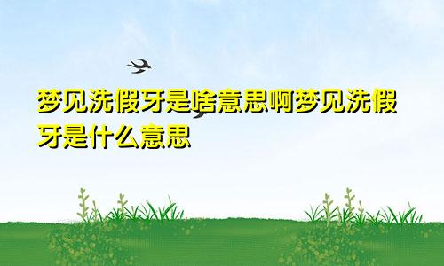 梦见洗假牙是啥意思啊梦见洗假牙是什么意思