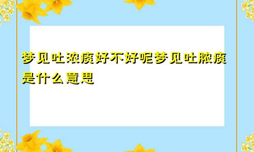 梦见吐浓痰好不好呢梦见吐脓痰是什么意思