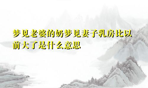 梦见老婆的奶梦见妻子乳房比以前大了是什么意思