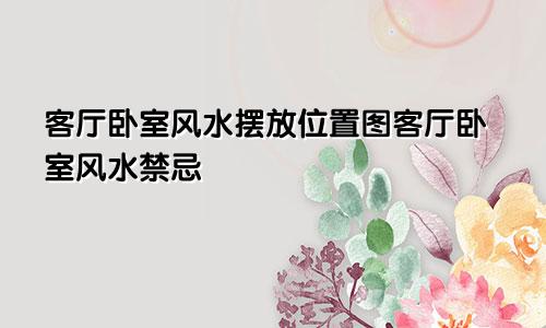 客厅卧室风水摆放位置图客厅卧室风水禁忌