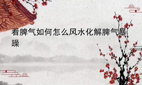 看脾气如何怎么风水化解脾气暴躁