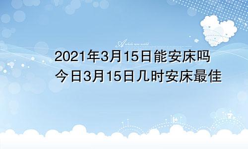 2021年3月15日能安床吗今日3月15日几时安床最佳