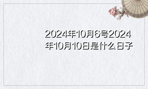 2024年10月6号2024年10月10日是什么日子