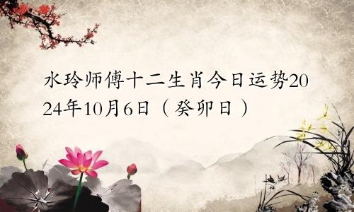 水玲师傅十二生肖今日运势2024年10月6日（癸卯日）
