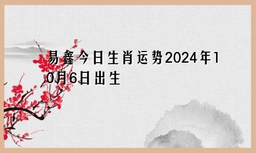 易鑫今日生肖运势2024年10月6日出生