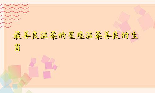 最善良温柔的星座温柔善良的生肖