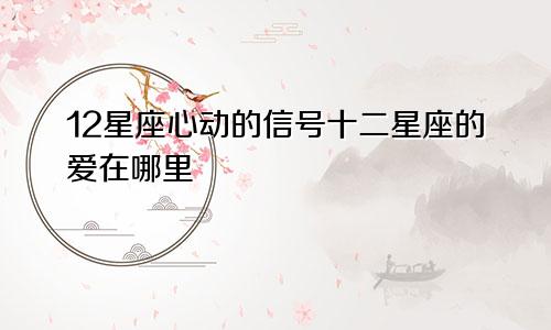 12星座心动的信号十二星座的爱在哪里