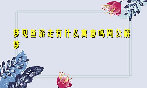 梦见鱼游走有什么寓意吗周公解梦