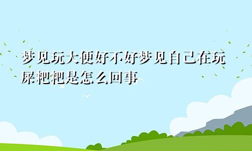 梦见玩大便好不好梦见自己在玩屎粑粑是怎么回事