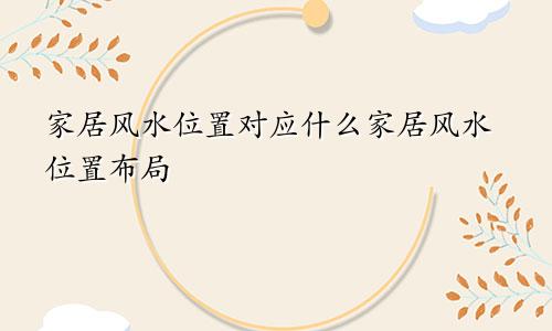 家居风水位置对应什么家居风水位置布局