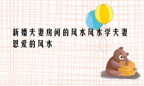 新婚夫妻房间的风水风水学夫妻恩爱的风水