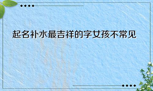 起名补水最吉祥的字女孩不常见