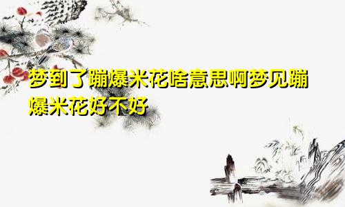 梦到了蹦爆米花啥意思啊梦见蹦爆米花好不好