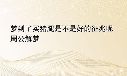 梦到了买猪腿是不是好的征兆呢周公解梦