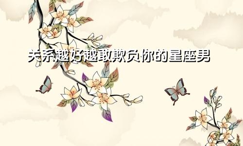 关系越好越敢欺负你的星座男