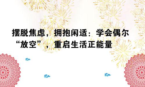 摆脱焦虑，拥抱闲适：学会偶尔“放空”，重启生活正能量