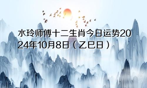 水玲师傅十二生肖今日运势2024年10月8日(乙巳日)
