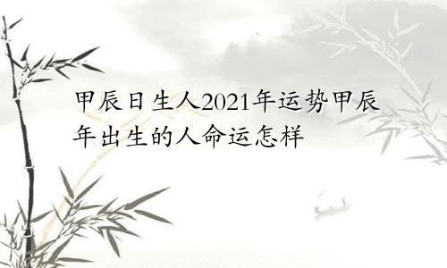 甲辰日生人2021年运势甲辰年出生的人命运怎样