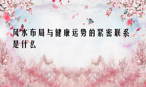 风水布局与健康运势的紧密联系是什么