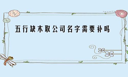 五行缺木取公司名字需要补吗