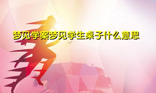 梦见学案梦见学生桌子什么意思