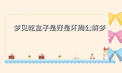 梦见吃盒子是好是坏周公解梦