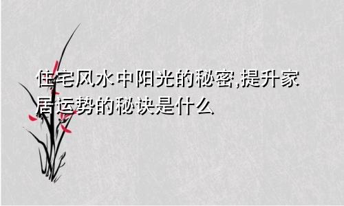 住宅风水中阳光的秘密,提升家居运势的秘诀是什么