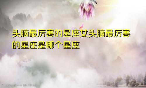 头脑最厉害的星座女头脑最厉害的星座是哪个星座