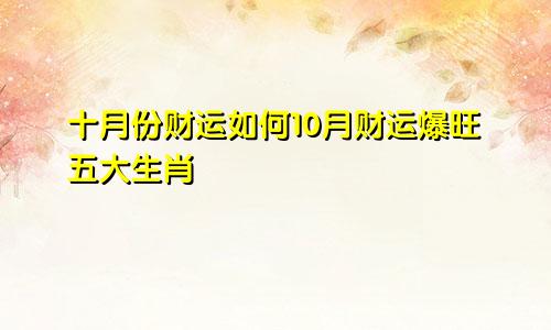 十月份财运如何10月财运爆旺五大生肖
