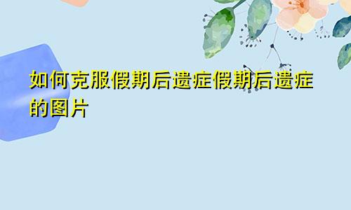 如何克服假期后遗症假期后遗症的图片