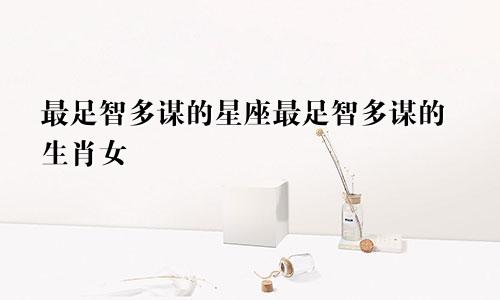 最足智多谋的星座最足智多谋的生肖女