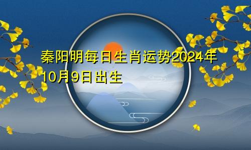 秦阳明每日生肖运势2024年10月9日出生