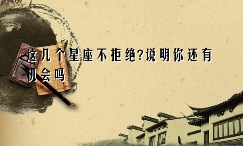 这几个星座不拒绝?说明你还有机会吗