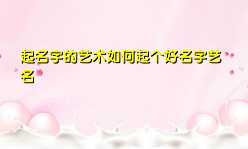 起名字的艺术如何起个好名字艺名