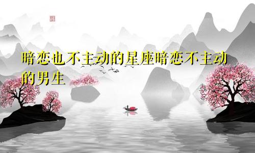 暗恋也不主动的星座暗恋不主动的男生