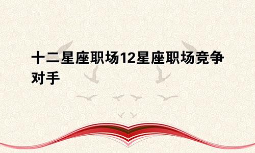 十二星座职场12星座职场竞争对手