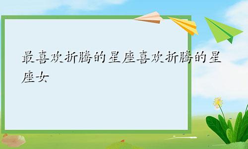 最喜欢折腾的星座喜欢折腾的星座女