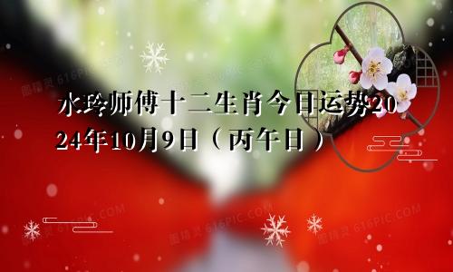 水玲师傅十二生肖今日运势2024年10月9日（丙午日）