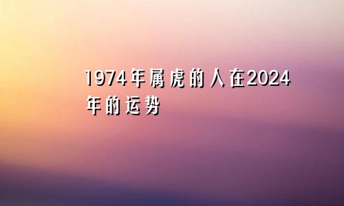 1974年属虎的人在2024年的运势