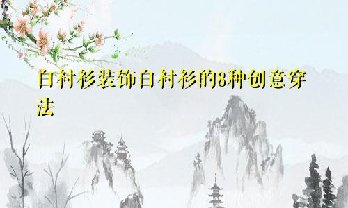 白衬衫装饰白衬衫的8种创意穿法