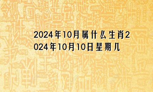 2024年10月属什么生肖2024年10月10日星期几