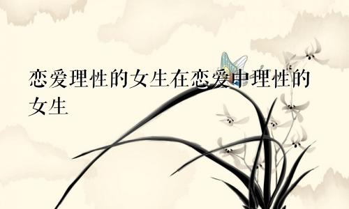 恋爱理性的女生在恋爱中理性的女生