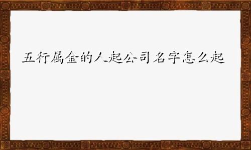 五行属金的人起公司名字怎么起