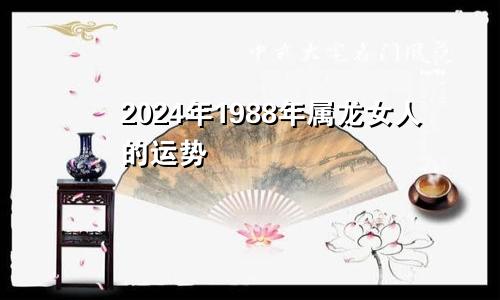 2024年1988年属龙女人的运势