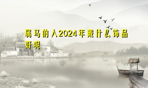 属马的人2024年戴什么饰品好呢