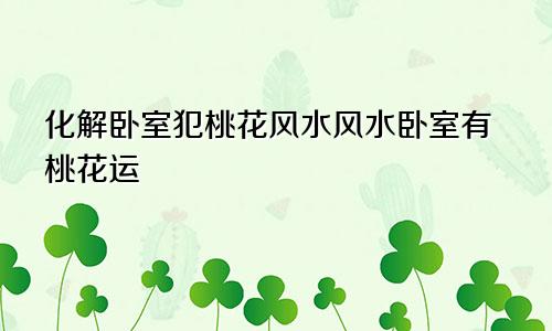 化解卧室犯桃花风水风水卧室有桃花运