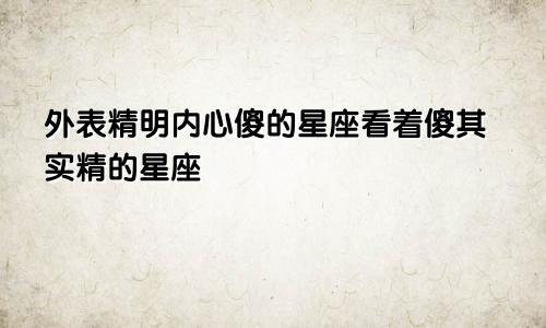 外表精明内心傻的星座看着傻其实精的星座