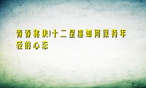 青春秘诀!十二星座如何保持年轻的心态