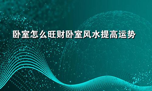 卧室怎么旺财卧室风水提高运势